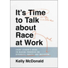 It's Time to Talk about Race at Work: Every Leader's Guide to Making Progress on Diversity, Equity, and Inclusion