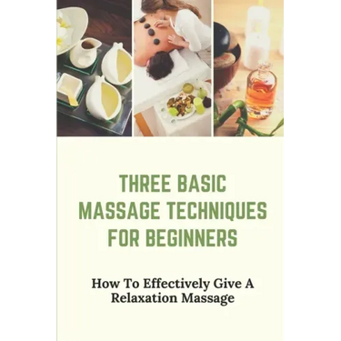 Three Basic Massage Techniques For Beginners: How To Effectively Give A Relaxation Massage: Massage Therapy