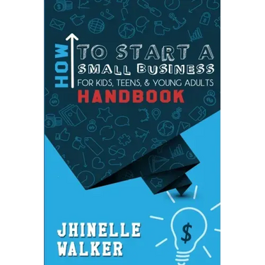 How To Start A Small Business For Kids, Teens, And Young Adults Handbook