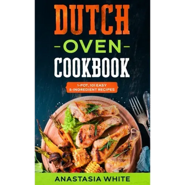Dutch Oven: One-Pot, 101 Easy 5-Ingredient Recipes