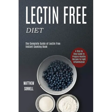 Lectin Free Diet: A Step by Step Guide to Prepare Healthy Recipes to Fight Inflammation (The Complete Guide of Lectin Free Instant Cooking Book)