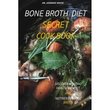Bone Broth Diet Secret Cookbook: Discover Amazing Health Benefit and Nutrient in Bone Broth