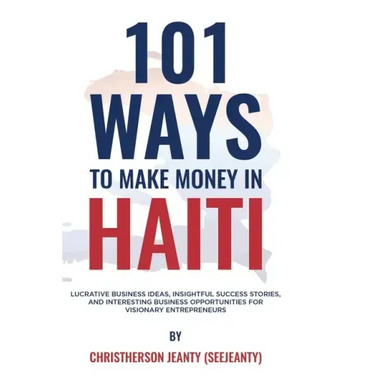 101 Ways to Make Money in Haiti: Lucrative Business Ideas, Insightful Success Stories, and Interesting Business Opportunities for Visionary Entreprene