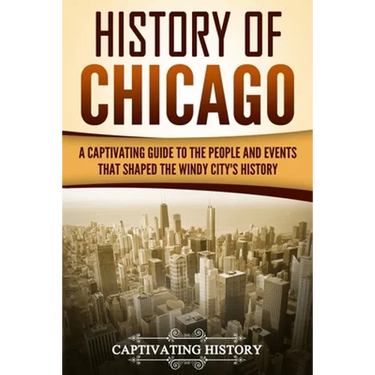 History of Chicago: A Captivating Guide to the People and Events that Shaped the Windy City's History