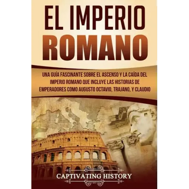 El Imperio Romano: Una Guía Fascinante sobre el Ascenso y la Caída del Imperio Romano que incluye las historias de Emperadores como Augus