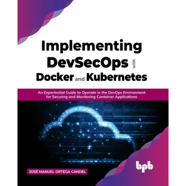 Implementing DevSecOps with Docker and Kubernetes: An Experiential Guide to Operate in the DevOps Environment for Securing and Monitoring Container Ap