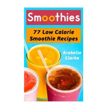 Smoothies: 77 Low Calorie Smoothie Recipes