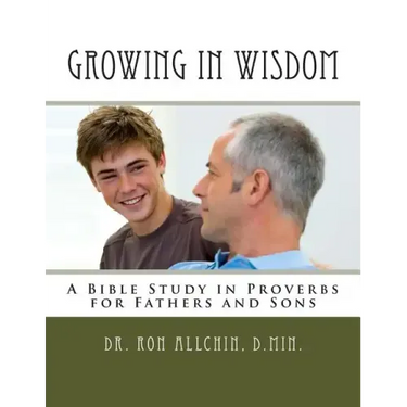 Growing in Wisdom: A Bible Study in Proverbs for Fathers and Sons
