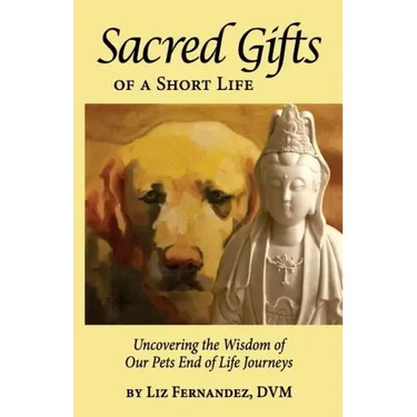 Sacred Gifts Of A Short Life: Uncovering The Wisdom Of Our Pets End Of Life Journeys