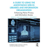 A Guide to Using the Anonymous Web in Libraries and Information Organizations: Enhancing Patron Privacy and Information Access