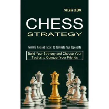 Chess Strategy: Build Your Strategy and Choose Your Tactics to Conquer Your Friends (Winning Tips and Tactics to Dominate Your Opponents)