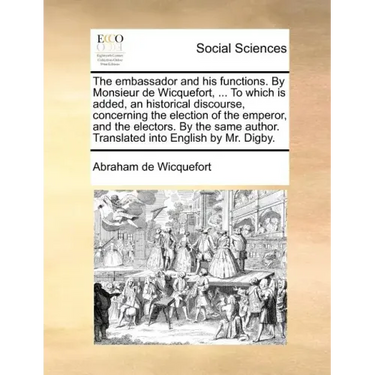 The embassador and his functions. By Monsieur de Wicquefort, ... To which is added, an historical discourse, concerning the election of the emperor, a