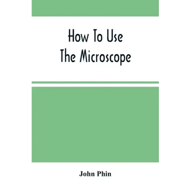 How To Use The Microscope; Being Practical Hints On The Selection And Use Of That Instrument, Intended For Beginners