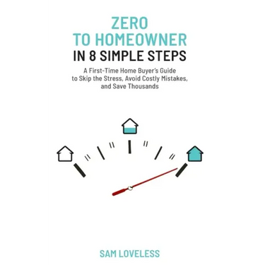 Zero to Home Owner in 8 Simple Steps: A First Time Home Buyer's Guide to Skip the Stress, Avoid Costly Mistakes, and Save Thousands