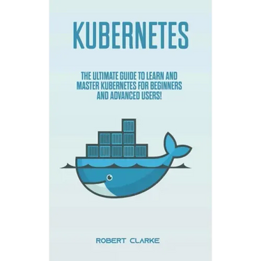 Kubernetes: The Ultimate Guide to Learn and Master Kubernetes for Beginners and Advanced Users!