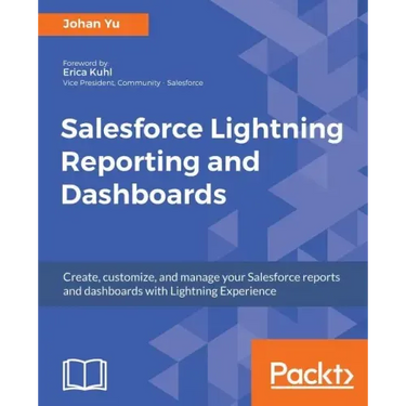 Salesforce Lightning Reporting and Dashboards: Create, customize, and manage your Salesforce reports and dashboards in depth with Lightning Experience