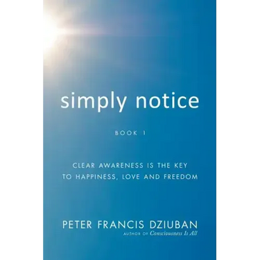 Simply Notice: Clear Awareness is the Key to Happiness, Love and Freedom