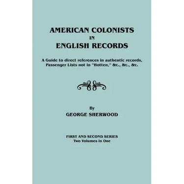 American Colonists in English Records. a Guide to Direct References in Authentic Records, Passenger Lists Not in Hotten, &C., &C., &C. First and SEC