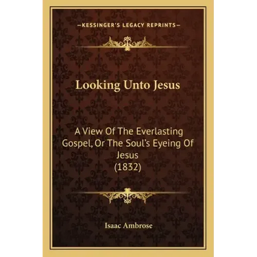 Looking Unto Jesus: A View Of The Everlasting Gospel, Or The Soul's Eyeing Of Jesus (1832)