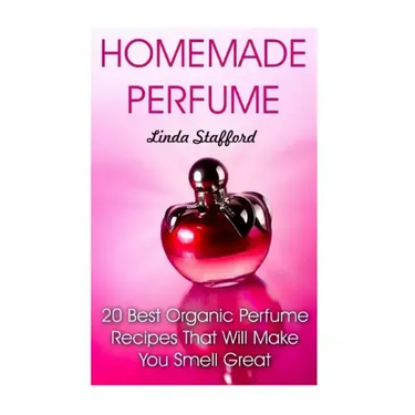 Homemade Perfume: 20 Best Organic Perfume Recipes That Will Make You Smell Great