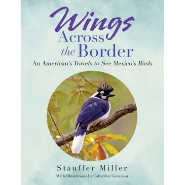 Wings Across the Border: An American's Travels to See Mexico's Birds