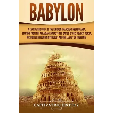 Babylon: A Captivating Guide to the Kingdom in Ancient Mesopotamia, Starting from the Akkadian Empire to the Battle of Opis Aga