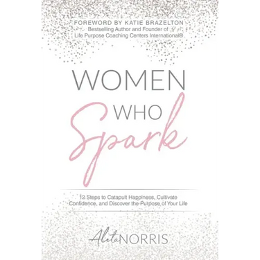 Women Who Spark: 12 Steps to Catapult Happiness, Cultivate Confidence and Discover the Purpose of Your Life