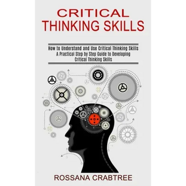 Critical Thinking Skills: How to Understand and Use Critical Thinking Skills (A Practical Step by Step Guide to Developing Critical Thinking Skills)