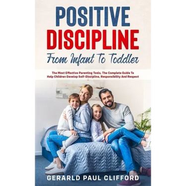 Positive Discipline: From Infant To Toddler: The Most Effective Parenting Tools, The Complete Guide To Help Children Develop Self-Disciplin