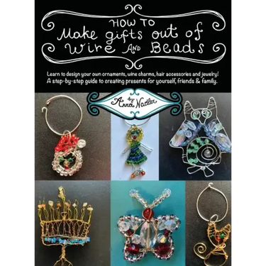 How To Make Gifts Out Of Wire And Beads: Learn to design your own ornaments, wine charms, hair accessories and jewelry! A step-by-step guide to creati