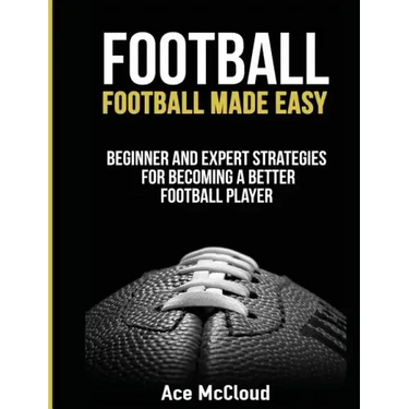 Football: Football Made Easy: Beginner and Expert Strategies For Becoming A Better Football Player