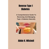 Reverse Type 1 Diabetes: A Comprehensive Guide to Reversing and Managing Type 1 Diabetes Naturally