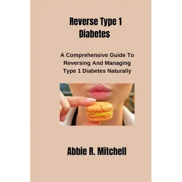 Reverse Type 1 Diabetes: A Comprehensive Guide to Reversing and Managing Type 1 Diabetes Naturally
