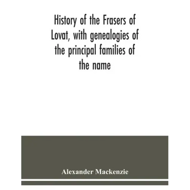 History of the Frasers of Lovat, with genealogies of the principal families of the name: to which is added those of Dunballoch and Phopachy