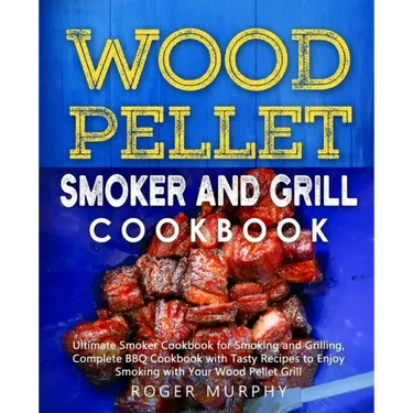 Wood Pellet Smoker and Grill Cookbook: Ultimate Smoker Cookbook for Smoking and Grilling, Complete Cookbook with Tasty BBQ Recipes to Enjoy Smoking wi