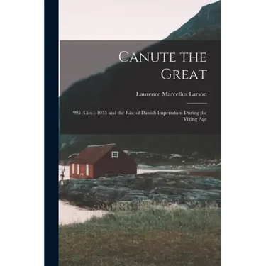 Canute the Great: 995 (Circ.)-1035 and the Rise of Danish Imperialism During the Viking Age