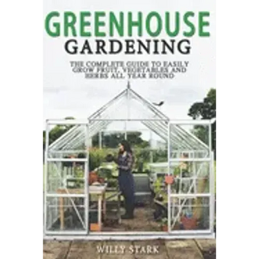 Greenhouse Gardening: The Complete Guide to Easily Grow Fruit, Vegetables and Herbs All Year Round