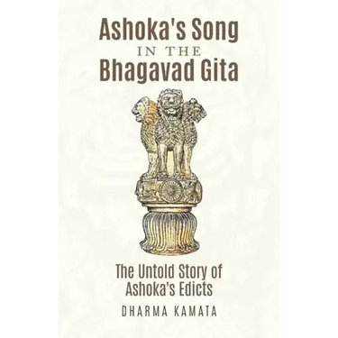Ashoka's Song In The Bhagavad Gita: The Untold Story of Ashoka's Edicts