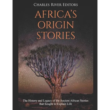 Africa's Origin Stories: The History and Legacy of the Ancient African Stories that Sought to Explain Life
