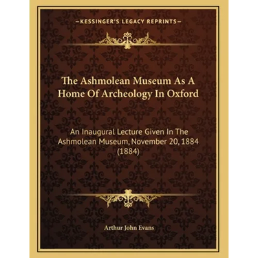 The Ashmolean Museum As A Home Of Archeology In Oxford: An Inaugural Lecture Given In The Ashmolean Museum, November 20, 1884 (1884)