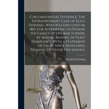 Circumstantial Evidence. The Extraordinary Case of Eliza Fenning, Who Was Executed in 1815, for Attempting to Poison the Family of Orlibar Turner, by