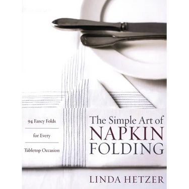 The Simple Art of Napkin Folding: 94 Fancy Folds for Every Tabletop Occasion