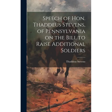 Speech of Hon. Thaddeus Stevens, of Pennsylvania on the Bill to Raise Additional Soldiers