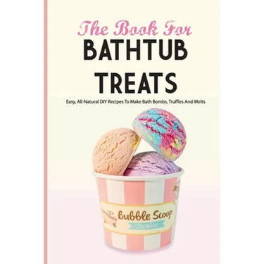 The Book For Bathtub Treats- Easy, All-natural Diy Recipes To Make Bath Bombs, Truffles And Melts: Bathtub Products Recipes Book
