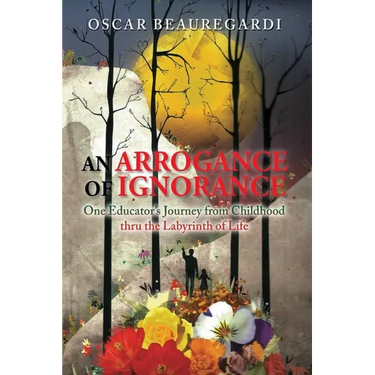 An Arrogance of Ignorance: One Educator's Journey from Childhood Thru the Labyrinth of Life
