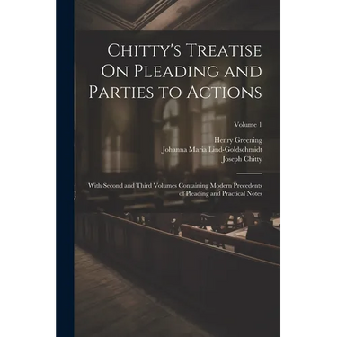 Chitty's Treatise On Pleading and Parties to Actions: With Second and Third Volumes Containing Modern Precedents of Pleading and Practical Notes; Volu