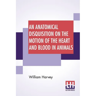 An Anatomical Disquisition On The Motion Of The Heart And Blood In Animals: Translated By Robert Willis, Revised & Edited By Alexander Bowie