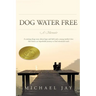 DOG WATER FREE, A Memoir: A coming-of-age story about an improbable journey to find emotional truth