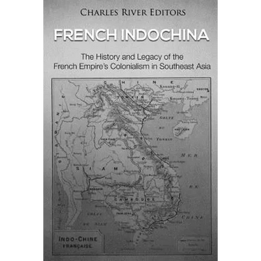 French Indochina: The History and Legacy of the French Empire's Colonialism in Southeast Asia