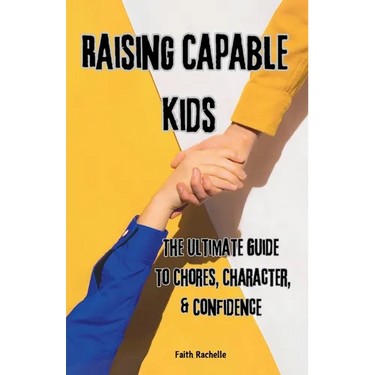Raising Capable Kids: The Ultimate Guide to Chores, Character, & Confidence